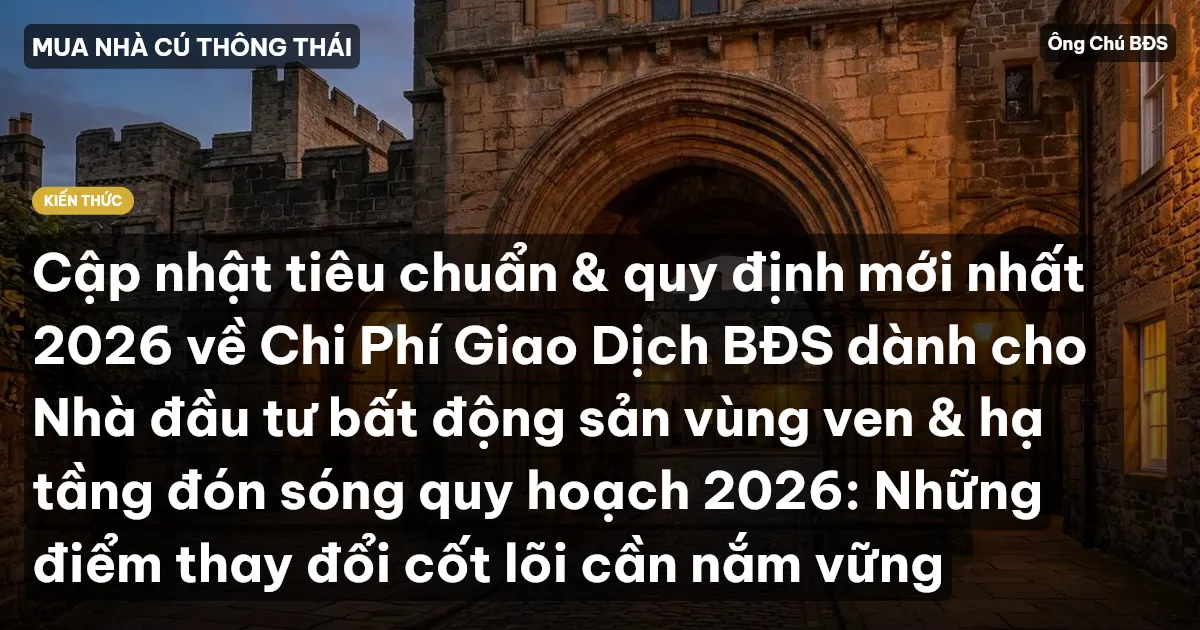 Cập nhật tiêu chuẩn & quy định mới nhất 2026 về Chi Phí Giao Dịch BĐS dành cho Nhà đầu tư bất động sản vùng ven & hạ tầng đón sóng quy hoạch 2026: Những điểm thay đổi cốt lõi cần nắm vững