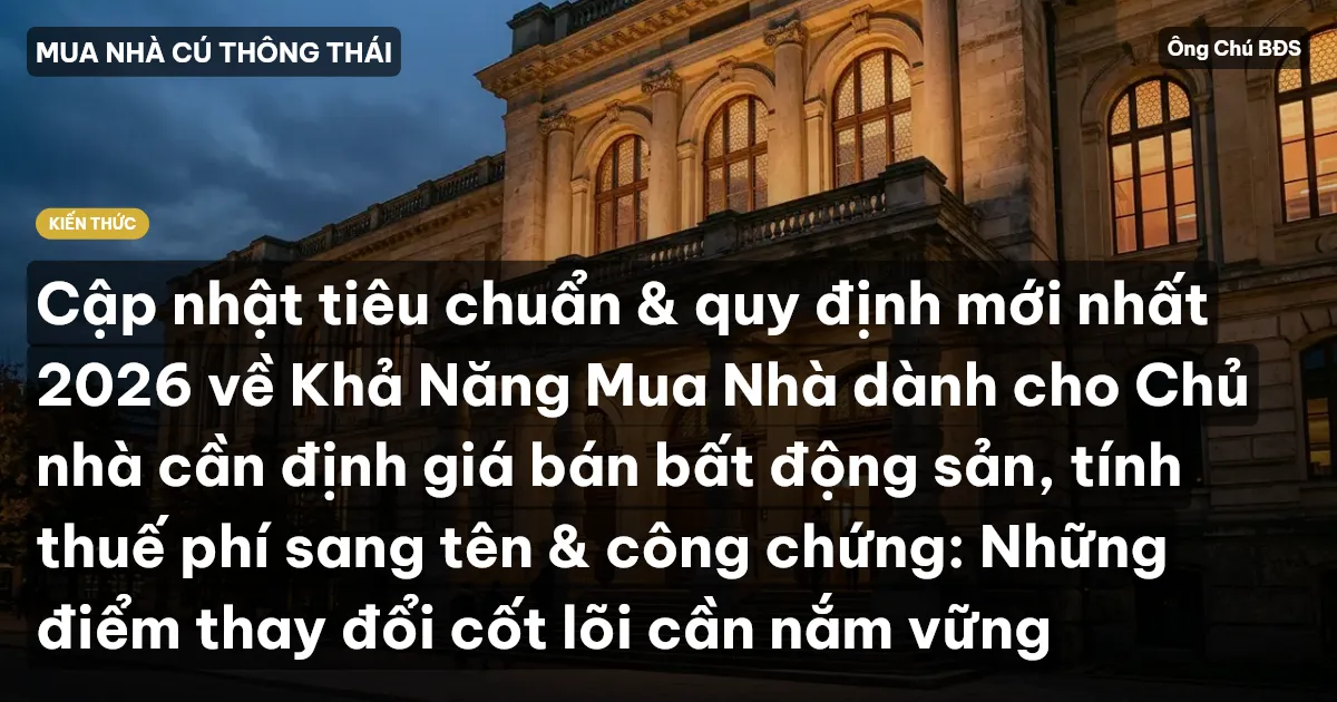 Cập nhật tiêu chuẩn & quy định mới nhất 2026 về Khả Năng Mua Nhà dành cho Chủ nhà cần định giá bán bất động sản, tính thuế phí sang tên & công chứng: Những điểm thay đổi cốt lõi cần nắm vững