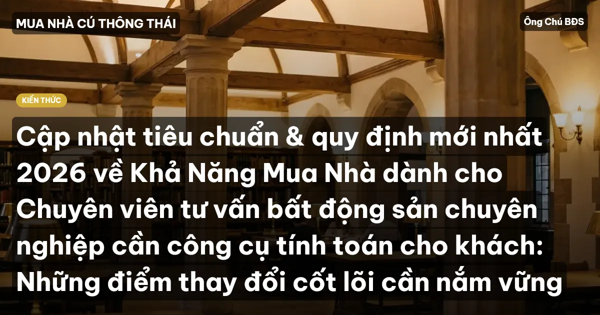 Cập nhật tiêu chuẩn & quy định mới nhất 2026 về Khả Năng Mua Nhà dành cho Chuyên viên tư vấn bất động sản chuyên nghiệp cần công cụ tính toán cho khách: Những điểm thay đổi cốt lõi cần nắm vững