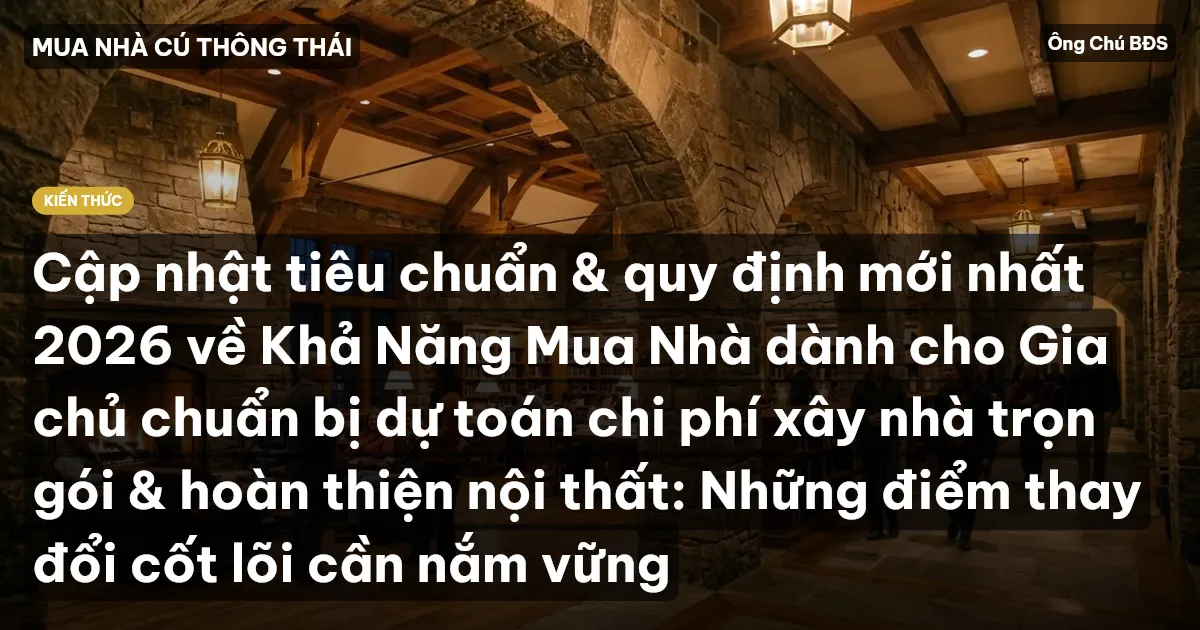 Cập nhật tiêu chuẩn & quy định mới nhất 2026 về Khả Năng Mua Nhà dành cho Gia chủ chuẩn bị dự toán chi phí xây nhà trọn gói & hoàn thiện nội thất: Những điểm thay đổi cốt lõi cần nắm vững