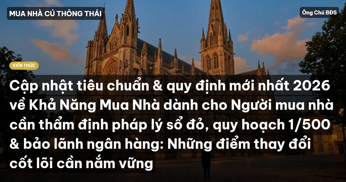 Cập nhật tiêu chuẩn & quy định mới nhất 2026 về Khả Năng Mua Nhà dành cho Người mua nhà cần thẩm định pháp lý sổ đỏ, quy hoạch 1/500 & bảo lãnh ngân hàng: Những điểm thay đổi cốt lõi cần nắm vững