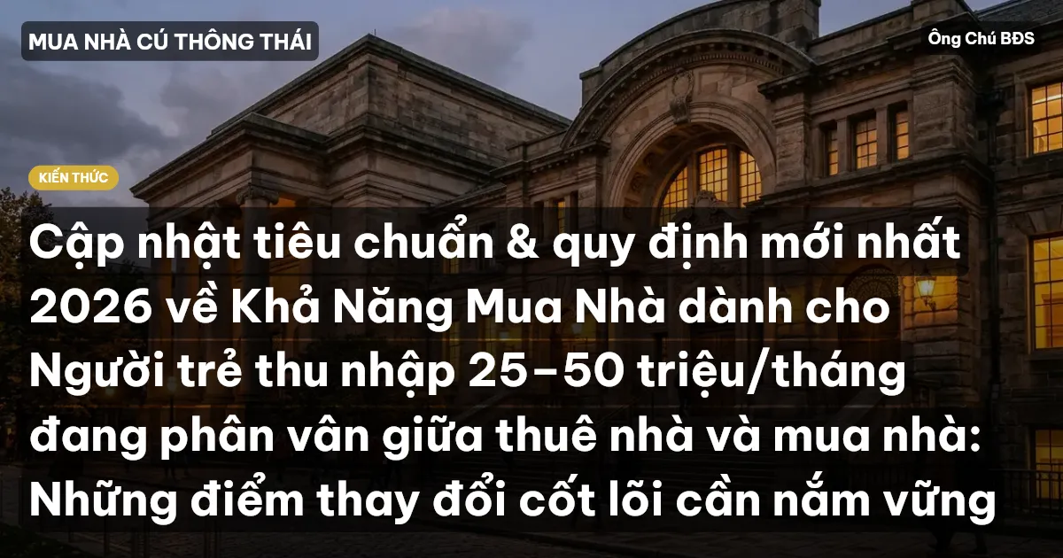 Cập nhật tiêu chuẩn & quy định mới nhất 2026 về Khả Năng Mua Nhà dành cho Người trẻ thu nhập 25–50 triệu/tháng đang phân vân giữa thuê nhà và mua nhà: Những điểm thay đổi cốt lõi cần nắm vững