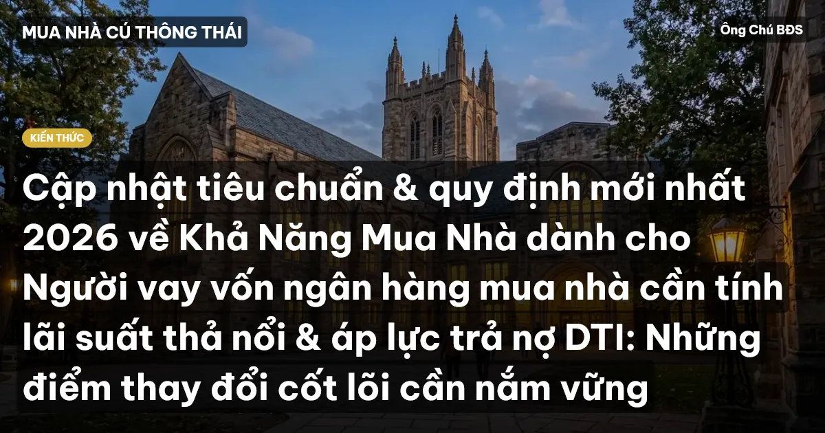 Cập nhật tiêu chuẩn & quy định mới nhất 2026 về Khả Năng Mua Nhà dành cho Người vay vốn ngân hàng mua nhà cần tính lãi suất thả nổi & áp lực trả nợ DTI: Những điểm thay đổi cốt lõi cần nắm vững