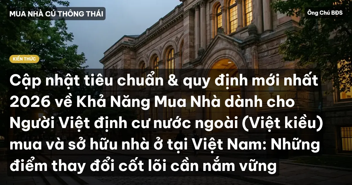 Cập nhật tiêu chuẩn & quy định mới nhất 2026 về Khả Năng Mua Nhà dành cho Người Việt định cư nước ngoài (Việt kiều) mua và sở hữu nhà ở tại Việt Nam: Những điểm thay đổi cốt lõi cần nắm vững
