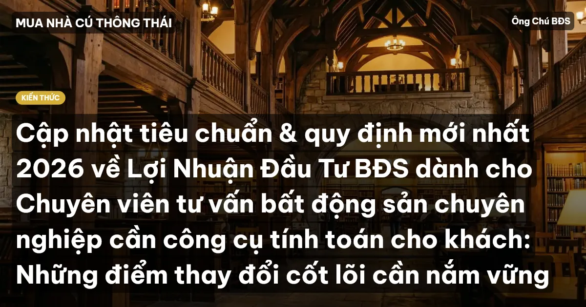 Cập nhật tiêu chuẩn & quy định mới nhất 2026 về Lợi Nhuận Đầu Tư BĐS dành cho Chuyên viên tư vấn bất động sản chuyên nghiệp cần công cụ tính toán cho khách: Những điểm thay đổi cốt lõi cần nắm vững