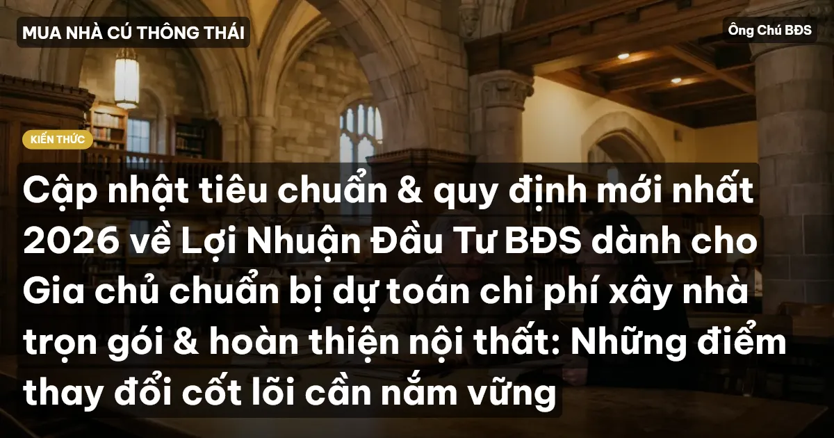 Cập nhật tiêu chuẩn & quy định mới nhất 2026 về Lợi Nhuận Đầu Tư BĐS dành cho Gia chủ chuẩn bị dự toán chi phí xây nhà trọn gói & hoàn thiện nội thất: Những điểm thay đổi cốt lõi cần nắm vững