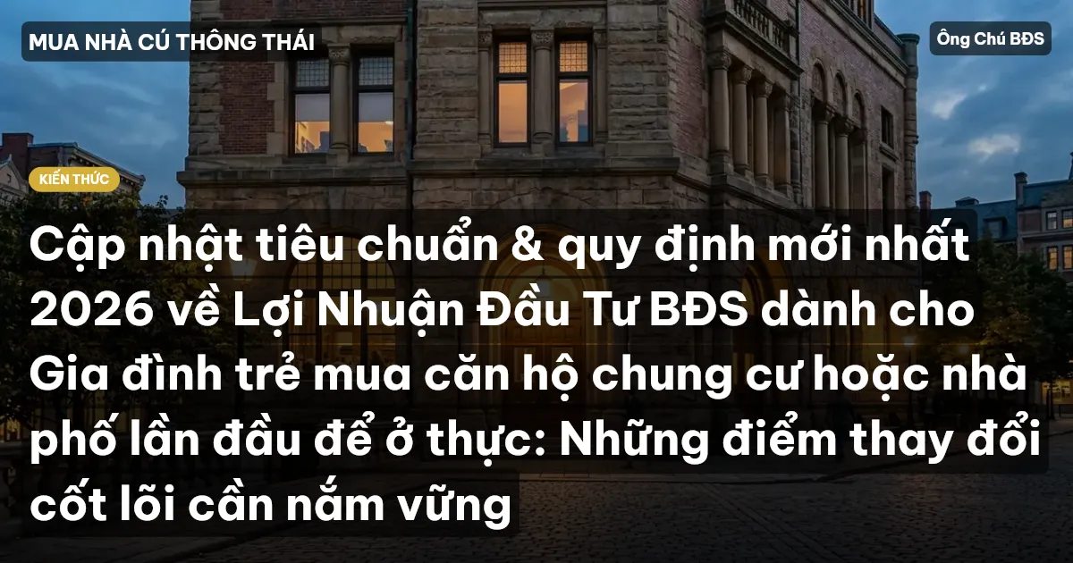 Cập nhật tiêu chuẩn & quy định mới nhất 2026 về Lợi Nhuận Đầu Tư BĐS dành cho Gia đình trẻ mua căn hộ chung cư hoặc nhà phố lần đầu để ở thực: Những điểm thay đổi cốt lõi cần nắm vững