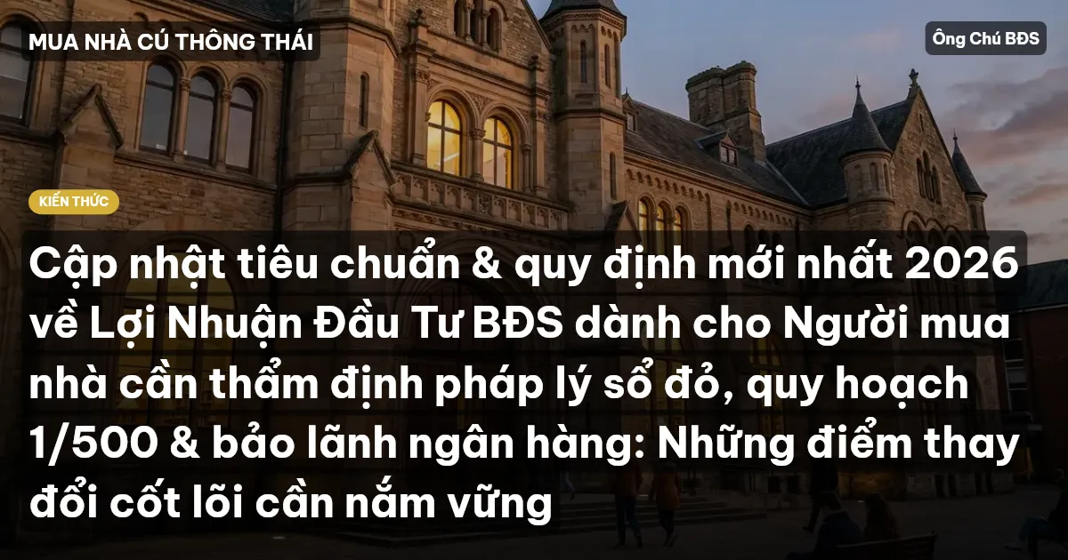 Cập nhật tiêu chuẩn & quy định mới nhất 2026 về Lợi Nhuận Đầu Tư BĐS dành cho Người mua nhà cần thẩm định pháp lý sổ đỏ, quy hoạch 1/500 & bảo lãnh ngân hàng: Những điểm thay đổi cốt lõi cần nắm vững