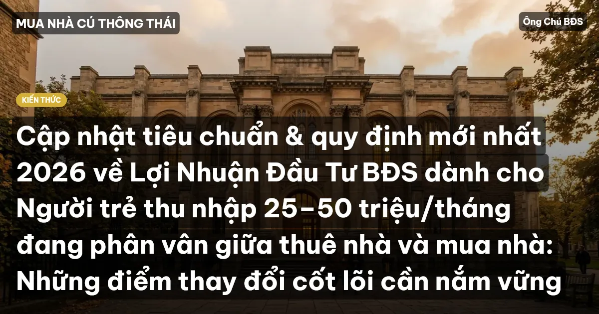 Cập nhật tiêu chuẩn & quy định mới nhất 2026 về Lợi Nhuận Đầu Tư BĐS dành cho Người trẻ thu nhập 25–50 triệu/tháng đang phân vân giữa thuê nhà và mua nhà: Những điểm thay đổi cốt lõi cần nắm vững