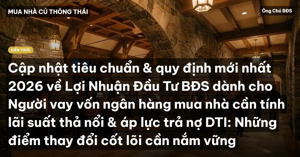 Cập nhật tiêu chuẩn & quy định mới nhất 2026 về Lợi Nhuận Đầu Tư BĐS dành cho Người vay vốn ngân hàng mua nhà cần tính lãi suất thả nổi & áp lực trả nợ DTI: Những điểm thay đổi cốt lõi cần nắm vững