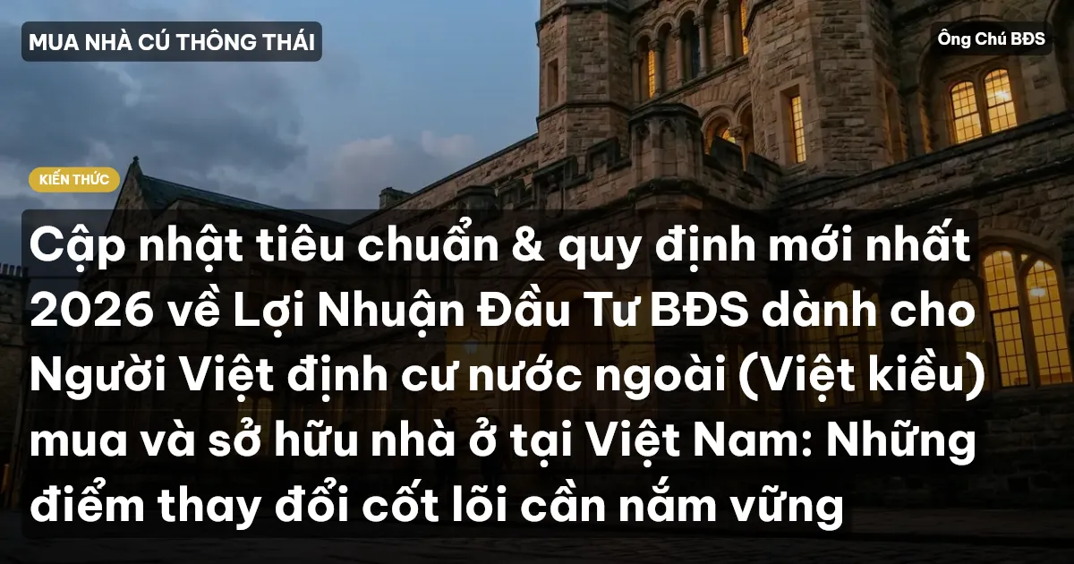 Cập nhật tiêu chuẩn & quy định mới nhất 2026 về Lợi Nhuận Đầu Tư BĐS dành cho Người Việt định cư nước ngoài (Việt kiều) mua và sở hữu nhà ở tại Việt Nam: Những điểm thay đổi cốt lõi cần nắm vững