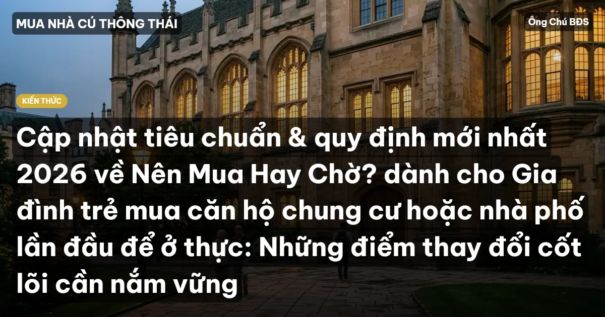Cập nhật tiêu chuẩn & quy định mới nhất 2026 về Nên Mua Hay Chờ? dành cho Gia đình trẻ mua căn hộ chung cư hoặc nhà phố lần đầu để ở thực: Những điểm thay đổi cốt lõi cần nắm vững