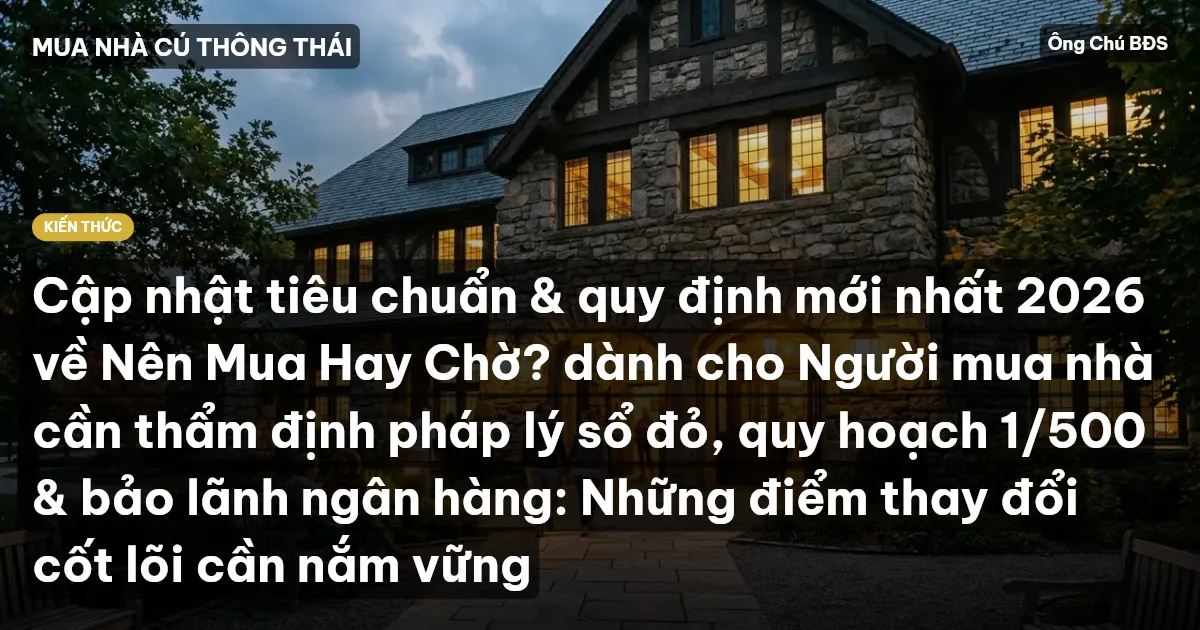Cập nhật tiêu chuẩn & quy định mới nhất 2026 về Nên Mua Hay Chờ? dành cho Người mua nhà cần thẩm định pháp lý sổ đỏ, quy hoạch 1/500 & bảo lãnh ngân hàng: Những điểm thay đổi cốt lõi cần nắm vững