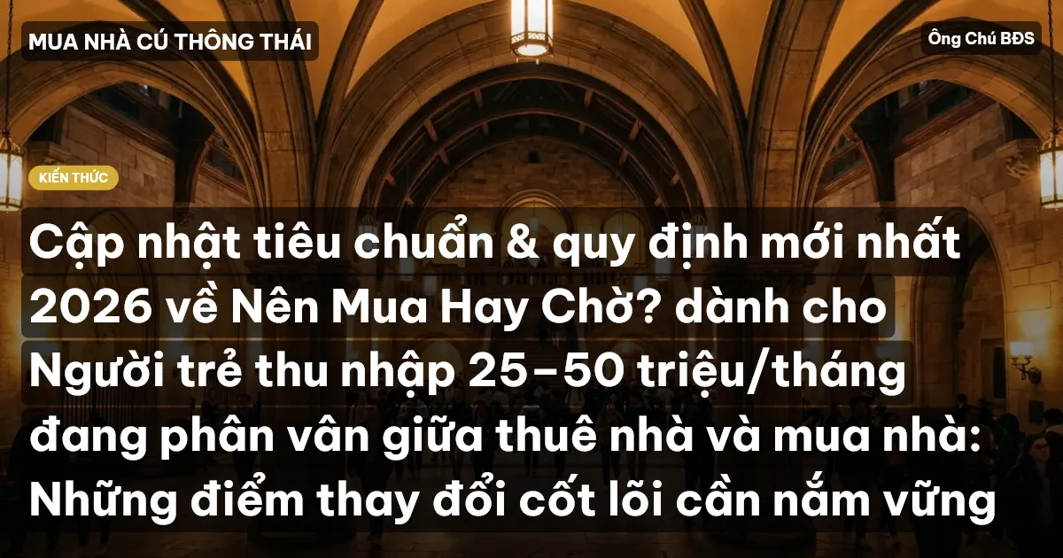 Cập nhật tiêu chuẩn & quy định mới nhất 2026 về Nên Mua Hay Chờ? dành cho Người trẻ thu nhập 25–50 triệu/tháng đang phân vân giữa thuê nhà và mua nhà: Những điểm thay đổi cốt lõi cần nắm vững