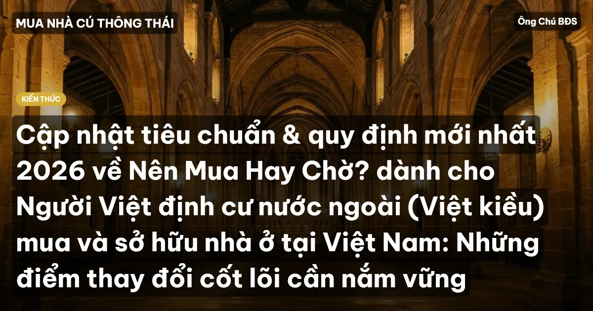 Cập nhật tiêu chuẩn & quy định mới nhất 2026 về Nên Mua Hay Chờ? dành cho Người Việt định cư nước ngoài (Việt kiều) mua và sở hữu nhà ở tại Việt Nam: Những điểm thay đổi cốt lõi cần nắm vững