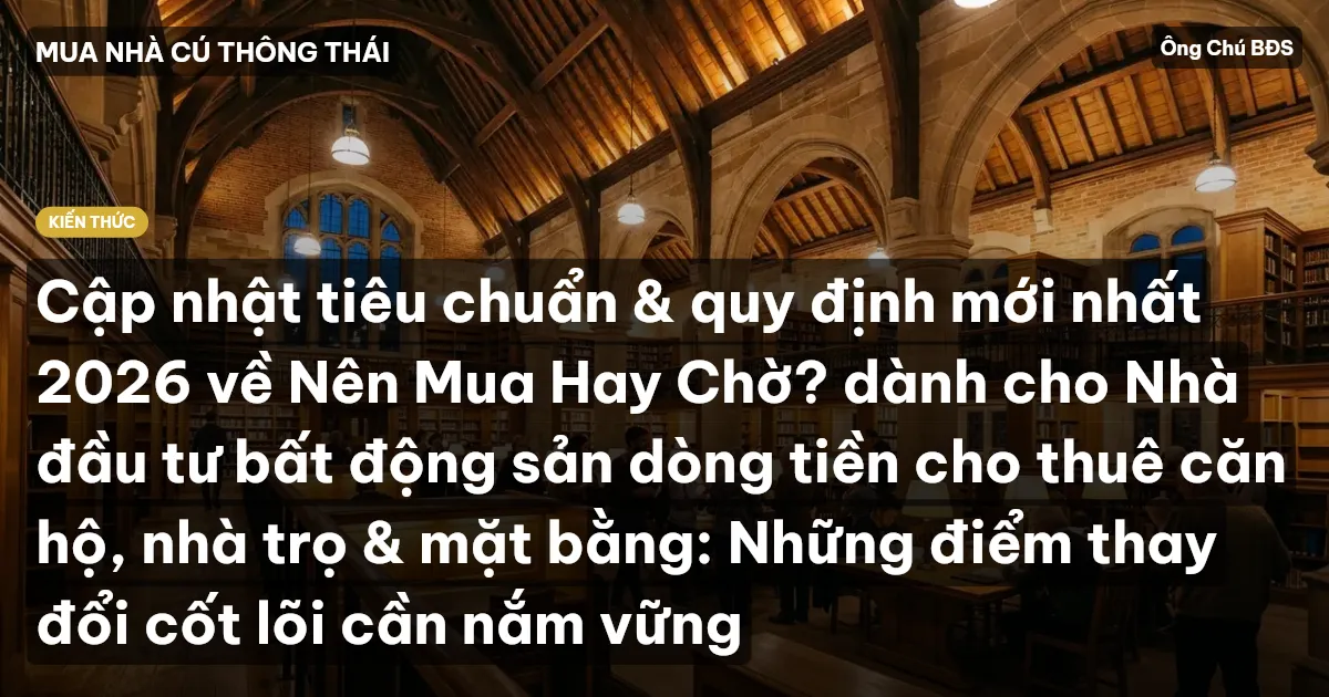 Cập nhật tiêu chuẩn & quy định mới nhất 2026 về Nên Mua Hay Chờ? dành cho Nhà đầu tư bất động sản dòng tiền cho thuê căn hộ, nhà trọ & mặt bằng: Những điểm thay đổi cốt lõi cần nắm vững