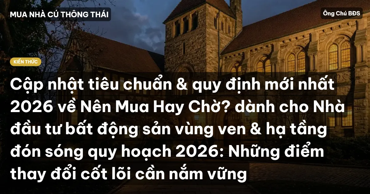 Cập nhật tiêu chuẩn & quy định mới nhất 2026 về Nên Mua Hay Chờ? dành cho Nhà đầu tư bất động sản vùng ven & hạ tầng đón sóng quy hoạch 2026: Những điểm thay đổi cốt lõi cần nắm vững