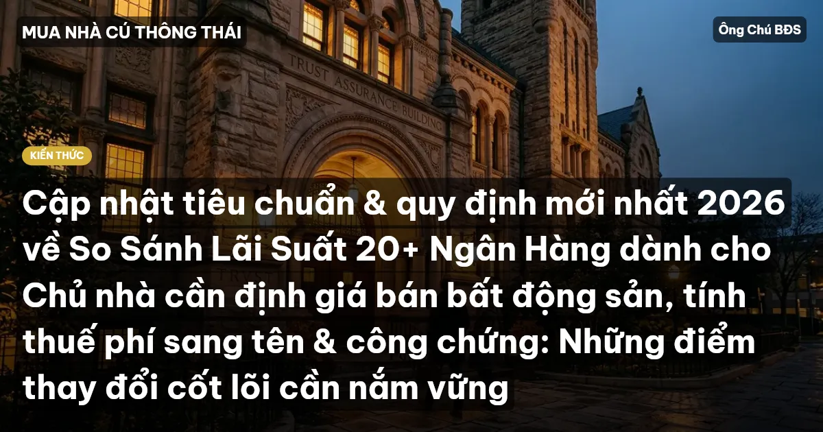 Cập nhật tiêu chuẩn & quy định mới nhất 2026 về So Sánh Lãi Suất 20+ Ngân Hàng dành cho Chủ nhà cần định giá bán bất động sản, tính thuế phí sang tên & công chứng: Những điểm thay đổi cốt lõi cần nắm vững