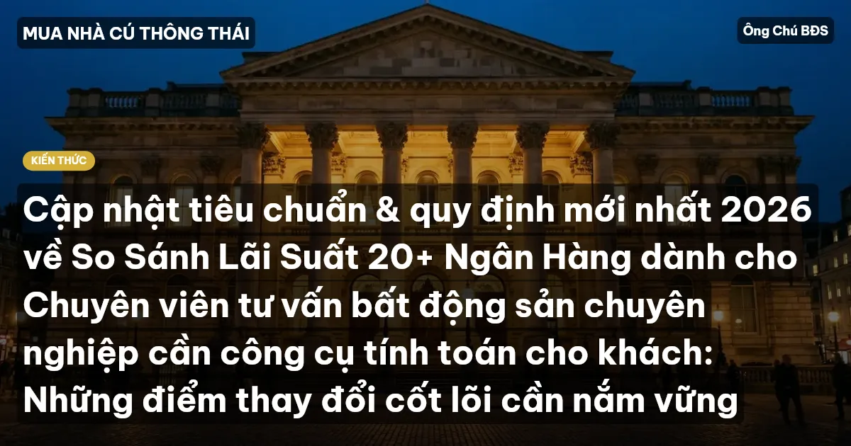 Cập nhật tiêu chuẩn & quy định mới nhất 2026 về So Sánh Lãi Suất 20+ Ngân Hàng dành cho Chuyên viên tư vấn bất động sản chuyên nghiệp cần công cụ tính toán cho khách: Những điểm thay đổi cốt lõi cần nắm vững