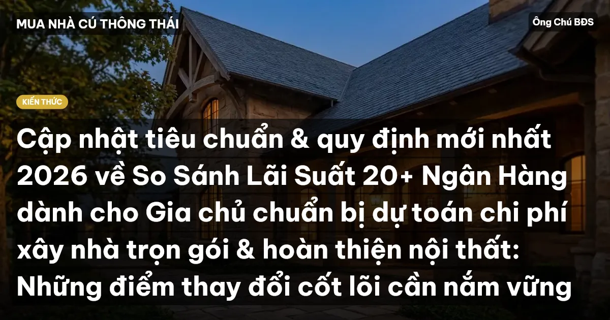 Cập nhật tiêu chuẩn & quy định mới nhất 2026 về So Sánh Lãi Suất 20+ Ngân Hàng dành cho Gia chủ chuẩn bị dự toán chi phí xây nhà trọn gói & hoàn thiện nội thất: Những điểm thay đổi cốt lõi cần nắm vững