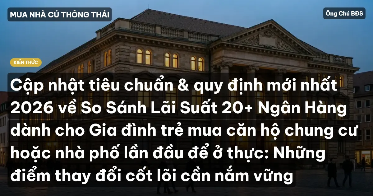 Cập nhật tiêu chuẩn & quy định mới nhất 2026 về So Sánh Lãi Suất 20+ Ngân Hàng dành cho Gia đình trẻ mua căn hộ chung cư hoặc nhà phố lần đầu để ở thực: Những điểm thay đổi cốt lõi cần nắm vững