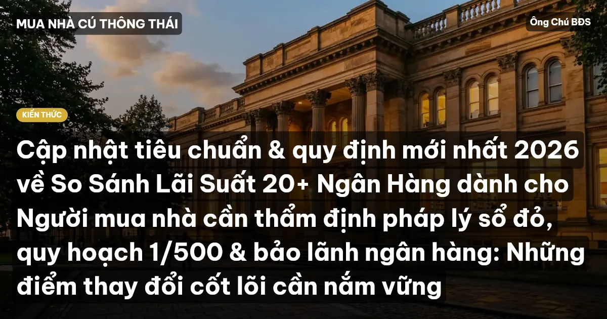 Cập nhật tiêu chuẩn & quy định mới nhất 2026 về So Sánh Lãi Suất 20+ Ngân Hàng dành cho Người mua nhà cần thẩm định pháp lý sổ đỏ, quy hoạch 1/500 & bảo lãnh ngân hàng: Những điểm thay đổi cốt lõi cần nắm vững