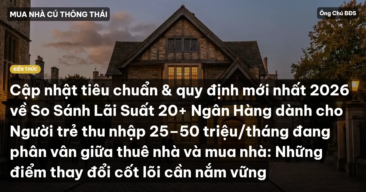 Cập nhật tiêu chuẩn & quy định mới nhất 2026 về So Sánh Lãi Suất 20+ Ngân Hàng dành cho Người trẻ thu nhập 25–50 triệu/tháng đang phân vân giữa thuê nhà và mua nhà: Những điểm thay đổi cốt lõi cần nắm vững