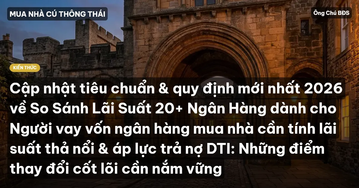 Cập nhật tiêu chuẩn & quy định mới nhất 2026 về So Sánh Lãi Suất 20+ Ngân Hàng dành cho Người vay vốn ngân hàng mua nhà cần tính lãi suất thả nổi & áp lực trả nợ DTI: Những điểm thay đổi cốt lõi cần nắm vững