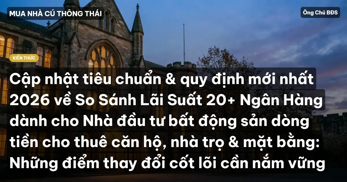 Cập nhật tiêu chuẩn & quy định mới nhất 2026 về So Sánh Lãi Suất 20+ Ngân Hàng dành cho Nhà đầu tư bất động sản dòng tiền cho thuê căn hộ, nhà trọ & mặt bằng: Những điểm thay đổi cốt lõi cần nắm vững