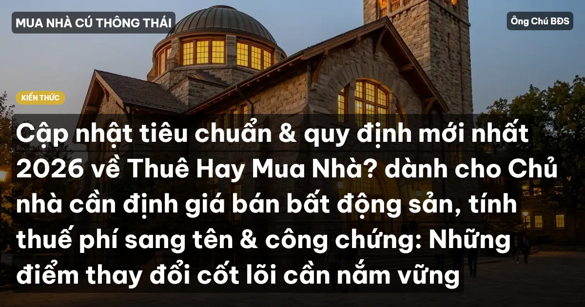 Cập nhật tiêu chuẩn & quy định mới nhất 2026 về Thuê Hay Mua Nhà? dành cho Chủ nhà cần định giá bán bất động sản, tính thuế phí sang tên & công chứng: Những điểm thay đổi cốt lõi cần nắm vững