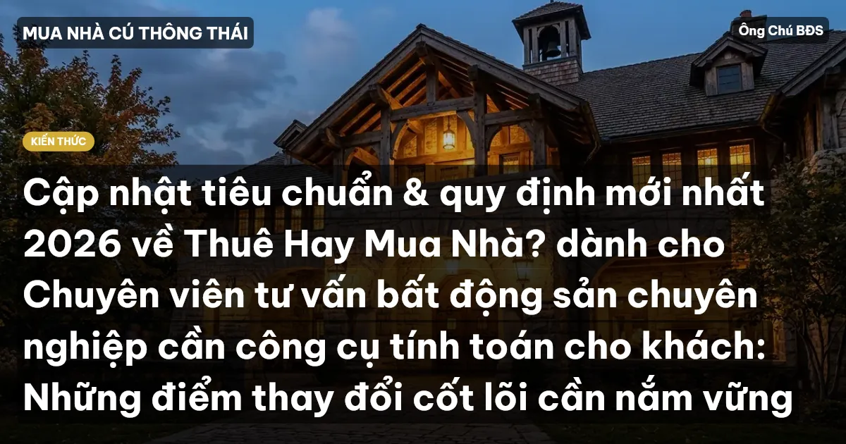 Cập nhật tiêu chuẩn & quy định mới nhất 2026 về Thuê Hay Mua Nhà? dành cho Chuyên viên tư vấn bất động sản chuyên nghiệp cần công cụ tính toán cho khách: Những điểm thay đổi cốt lõi cần nắm vững