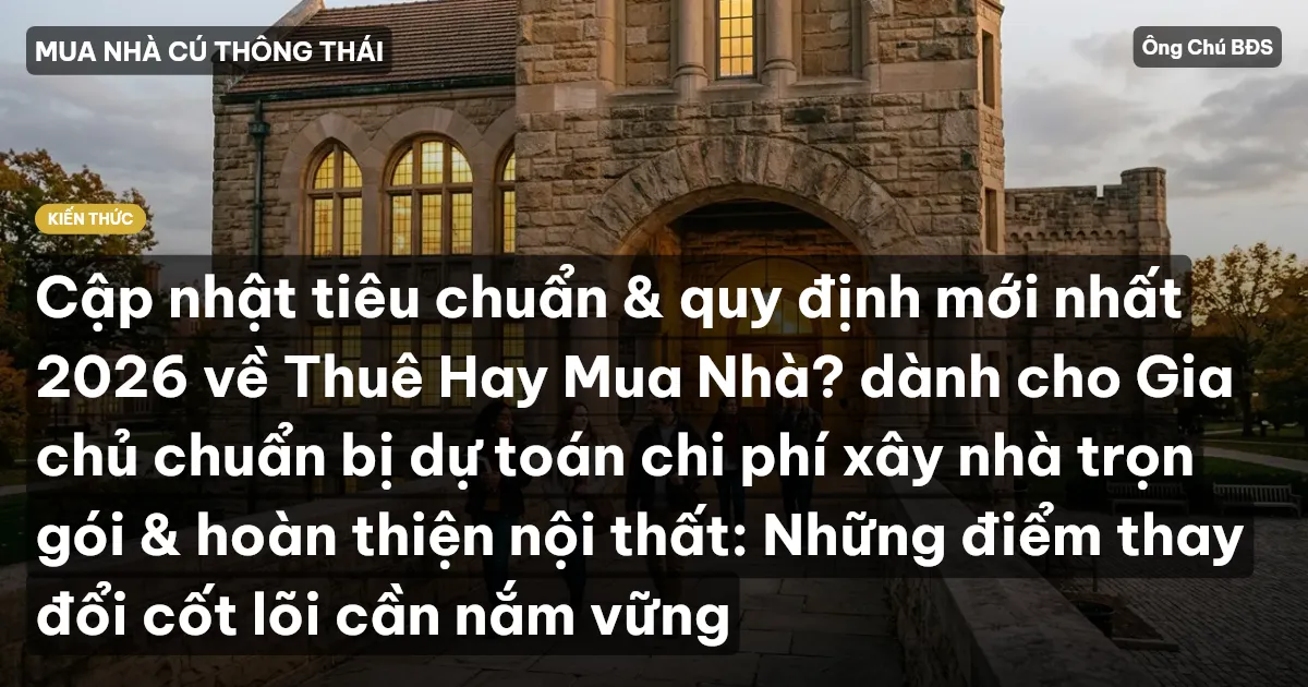 Cập nhật tiêu chuẩn & quy định mới nhất 2026 về Thuê Hay Mua Nhà? dành cho Gia chủ chuẩn bị dự toán chi phí xây nhà trọn gói & hoàn thiện nội thất: Những điểm thay đổi cốt lõi cần nắm vững