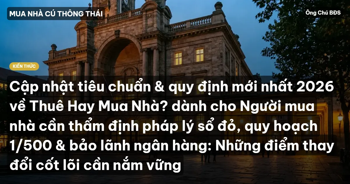 Cập nhật tiêu chuẩn & quy định mới nhất 2026 về Thuê Hay Mua Nhà? dành cho Người mua nhà cần thẩm định pháp lý sổ đỏ, quy hoạch 1/500 & bảo lãnh ngân hàng: Những điểm thay đổi cốt lõi cần nắm vững