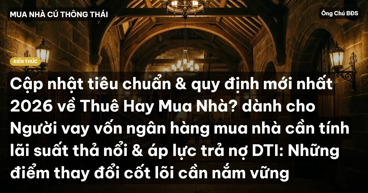Cập nhật tiêu chuẩn & quy định mới nhất 2026 về Thuê Hay Mua Nhà? dành cho Người vay vốn ngân hàng mua nhà cần tính lãi suất thả nổi & áp lực trả nợ DTI: Những điểm thay đổi cốt lõi cần nắm vững