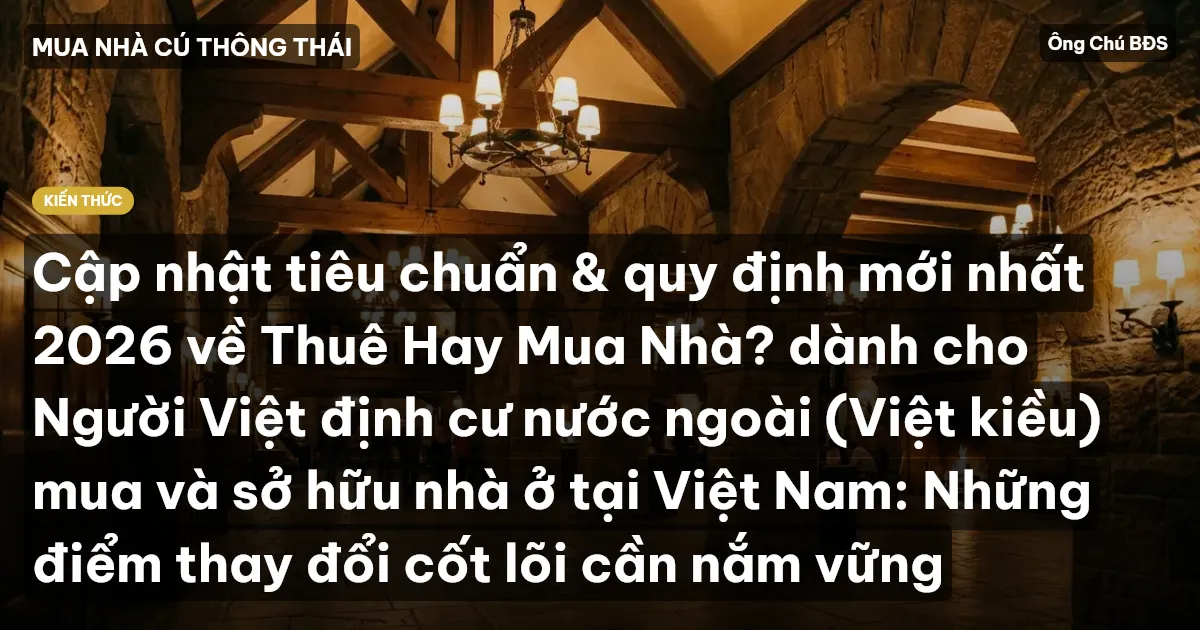 Cập nhật tiêu chuẩn & quy định mới nhất 2026 về Thuê Hay Mua Nhà? dành cho Người Việt định cư nước ngoài (Việt kiều) mua và sở hữu nhà ở tại Việt Nam: Những điểm thay đổi cốt lõi cần nắm vững