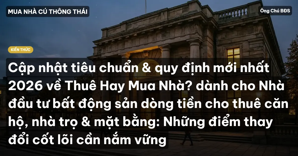 Cập nhật tiêu chuẩn & quy định mới nhất 2026 về Thuê Hay Mua Nhà? dành cho Nhà đầu tư bất động sản dòng tiền cho thuê căn hộ, nhà trọ & mặt bằng: Những điểm thay đổi cốt lõi cần nắm vững