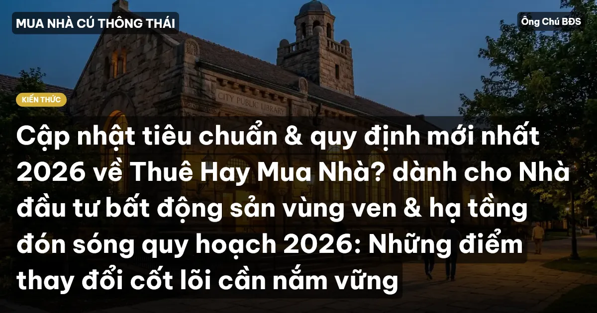 Cập nhật tiêu chuẩn & quy định mới nhất 2026 về Thuê Hay Mua Nhà? dành cho Nhà đầu tư bất động sản vùng ven & hạ tầng đón sóng quy hoạch 2026: Những điểm thay đổi cốt lõi cần nắm vững
