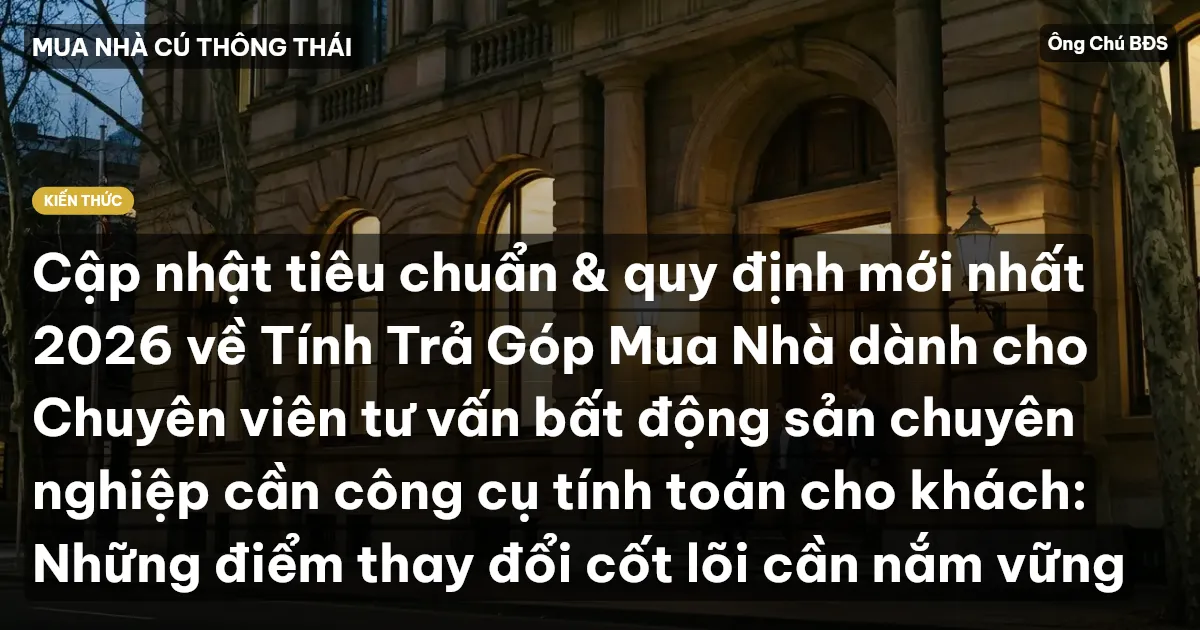 Cập nhật tiêu chuẩn & quy định mới nhất 2026 về Tính Trả Góp Mua Nhà dành cho Chuyên viên tư vấn bất động sản chuyên nghiệp cần công cụ tính toán cho khách: Những điểm thay đổi cốt lõi cần nắm vững