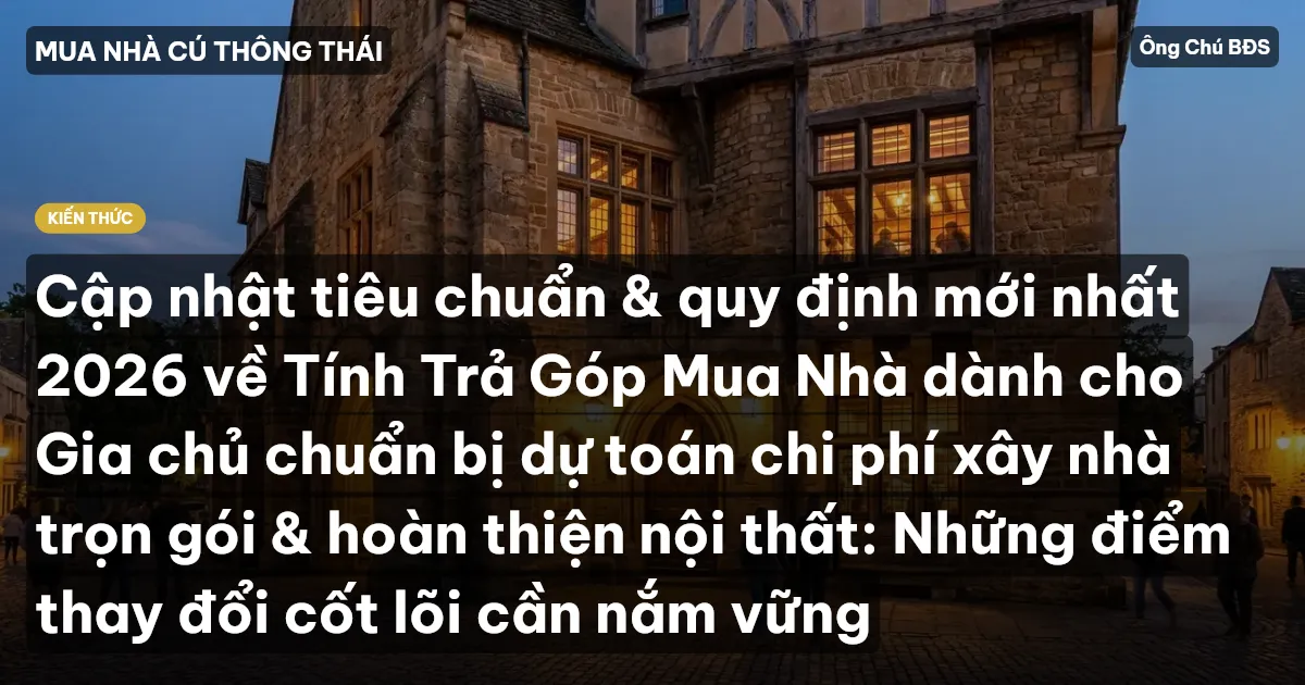 Cập nhật tiêu chuẩn & quy định mới nhất 2026 về Tính Trả Góp Mua Nhà dành cho Gia chủ chuẩn bị dự toán chi phí xây nhà trọn gói & hoàn thiện nội thất: Những điểm thay đổi cốt lõi cần nắm vững