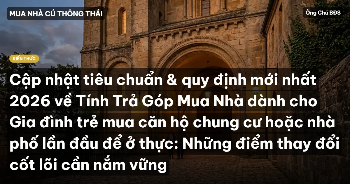 Cập nhật tiêu chuẩn & quy định mới nhất 2026 về Tính Trả Góp Mua Nhà dành cho Gia đình trẻ mua căn hộ chung cư hoặc nhà phố lần đầu để ở thực: Những điểm thay đổi cốt lõi cần nắm vững