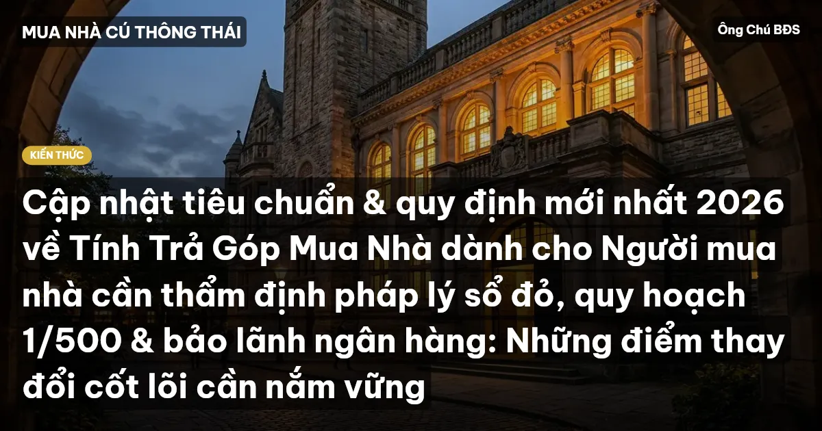 Cập nhật tiêu chuẩn & quy định mới nhất 2026 về Tính Trả Góp Mua Nhà dành cho Người mua nhà cần thẩm định pháp lý sổ đỏ, quy hoạch 1/500 & bảo lãnh ngân hàng: Những điểm thay đổi cốt lõi cần nắm vững