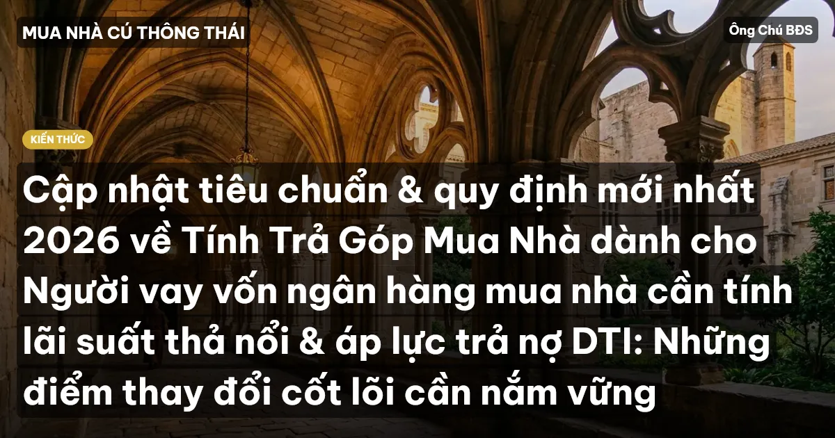 Cập nhật tiêu chuẩn & quy định mới nhất 2026 về Tính Trả Góp Mua Nhà dành cho Người vay vốn ngân hàng mua nhà cần tính lãi suất thả nổi & áp lực trả nợ DTI: Những điểm thay đổi cốt lõi cần nắm vững