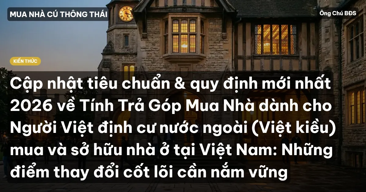 Cập nhật tiêu chuẩn & quy định mới nhất 2026 về Tính Trả Góp Mua Nhà dành cho Người Việt định cư nước ngoài (Việt kiều) mua và sở hữu nhà ở tại Việt Nam: Những điểm thay đổi cốt lõi cần nắm vững