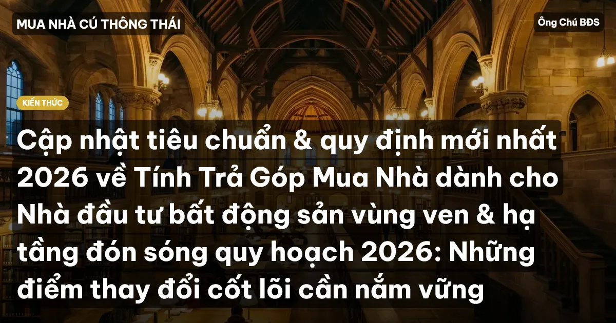 Cập nhật tiêu chuẩn & quy định mới nhất 2026 về Tính Trả Góp Mua Nhà dành cho Nhà đầu tư bất động sản vùng ven & hạ tầng đón sóng quy hoạch 2026: Những điểm thay đổi cốt lõi cần nắm vững
