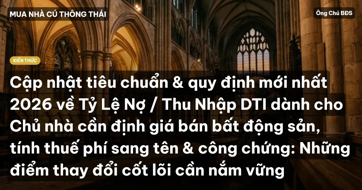 Cập nhật tiêu chuẩn & quy định mới nhất 2026 về Tỷ Lệ Nợ / Thu Nhập DTI dành cho Chủ nhà cần định giá bán bất động sản, tính thuế phí sang tên & công chứng: Những điểm thay đổi cốt lõi cần nắm vững