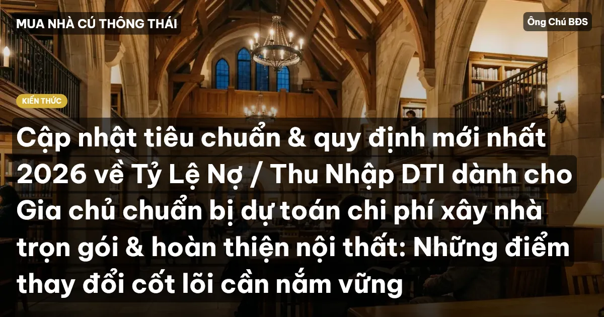 Cập nhật tiêu chuẩn & quy định mới nhất 2026 về Tỷ Lệ Nợ / Thu Nhập DTI dành cho Gia chủ chuẩn bị dự toán chi phí xây nhà trọn gói & hoàn thiện nội thất: Những điểm thay đổi cốt lõi cần nắm vững