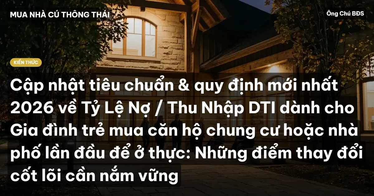 Cập nhật tiêu chuẩn & quy định mới nhất 2026 về Tỷ Lệ Nợ / Thu Nhập DTI dành cho Gia đình trẻ mua căn hộ chung cư hoặc nhà phố lần đầu để ở thực: Những điểm thay đổi cốt lõi cần nắm vững
