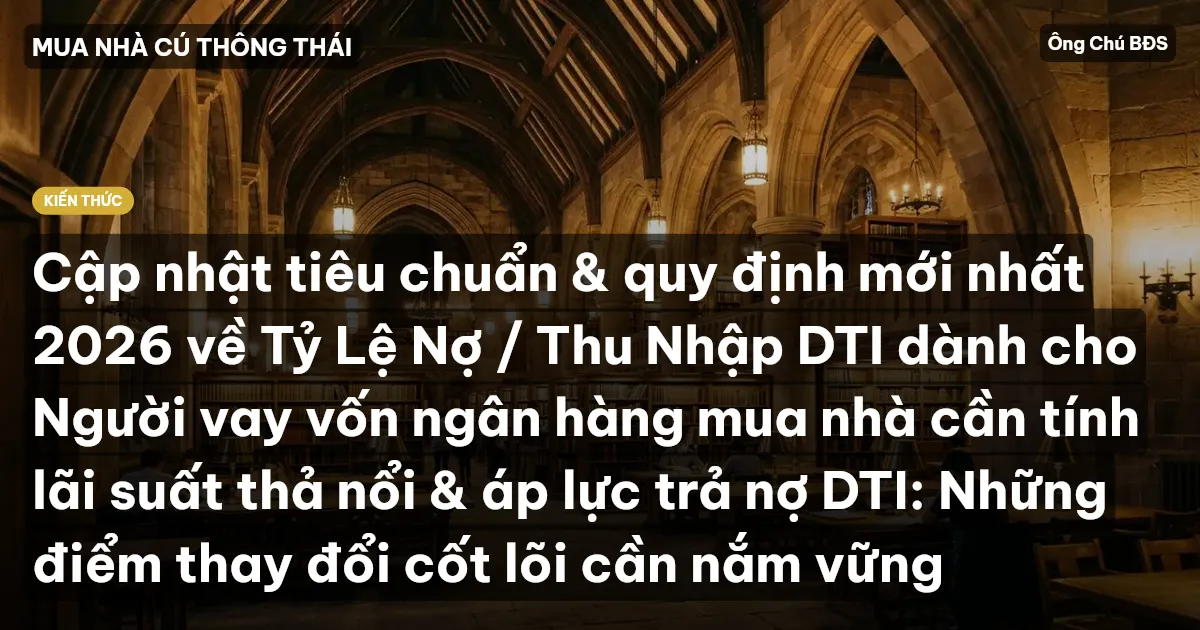 Cập nhật tiêu chuẩn & quy định mới nhất 2026 về Tỷ Lệ Nợ / Thu Nhập DTI dành cho Người vay vốn ngân hàng mua nhà cần tính lãi suất thả nổi & áp lực trả nợ DTI: Những điểm thay đổi cốt lõi cần nắm vững