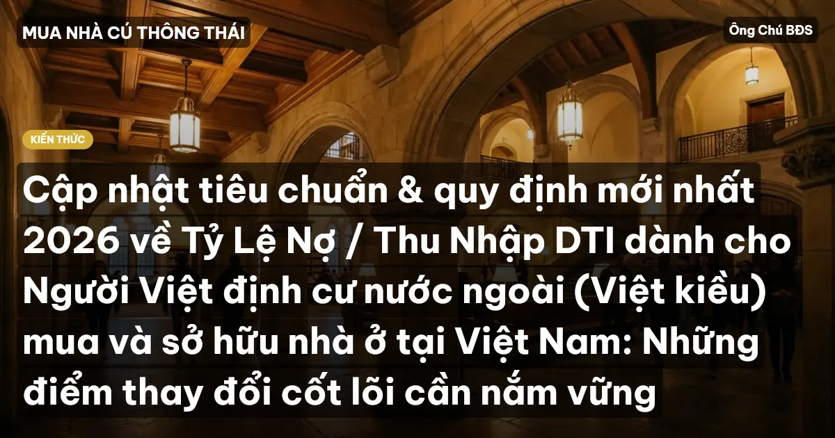 Cập nhật tiêu chuẩn & quy định mới nhất 2026 về Tỷ Lệ Nợ / Thu Nhập DTI dành cho Người Việt định cư nước ngoài (Việt kiều) mua và sở hữu nhà ở tại Việt Nam: Những điểm thay đổi cốt lõi cần nắm vững