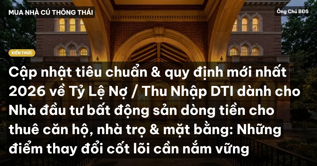 Cập nhật tiêu chuẩn & quy định mới nhất 2026 về Tỷ Lệ Nợ / Thu Nhập DTI dành cho Nhà đầu tư bất động sản dòng tiền cho thuê căn hộ, nhà trọ & mặt bằng: Những điểm thay đổi cốt lõi cần nắm vững